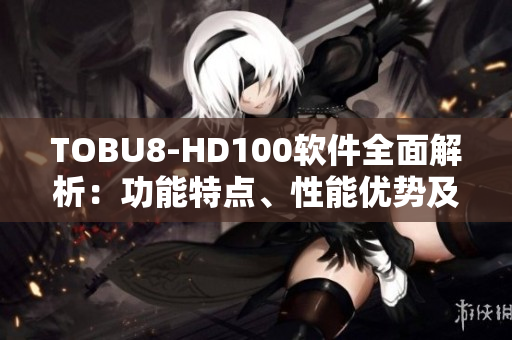 TOBU8-HD100软件全面解析：功能特点、性能优势及使用指南