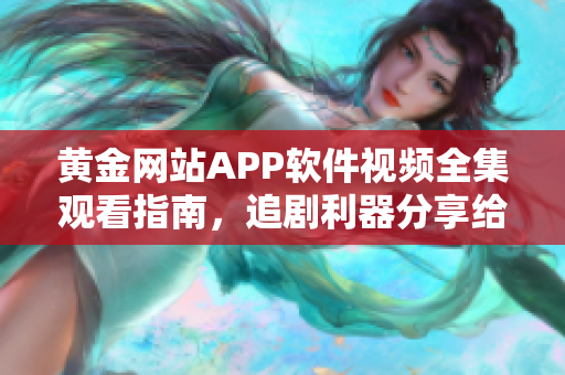 黄金网站APP软件视频全集观看指南，追剧利器分享给你！