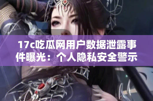 17c吃瓜网用户数据泄露事件曝光：个人隐私安全警示