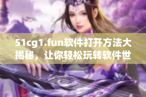 51cg1.fun软件打开方法大揭秘，让你轻松玩转软件世界