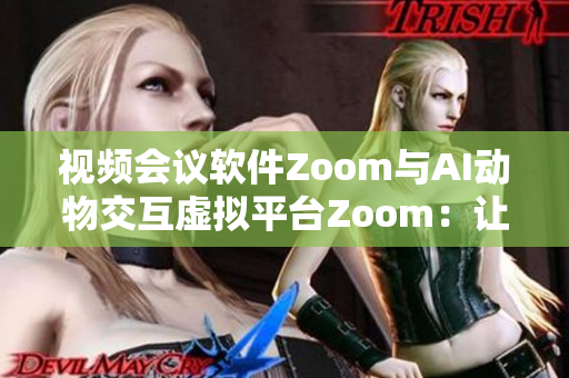 视频会议软件Zoom与AI动物交互虚拟平台Zoom：让远程沟通更生动