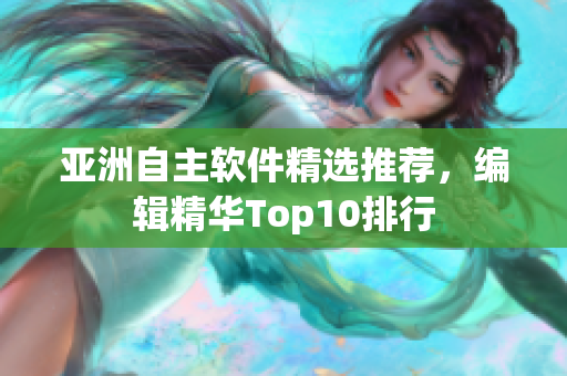 亚洲自主软件精选推荐，编辑精华Top10排行
