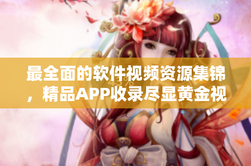 最全面的软件视频资源集锦，精品APP收录尽显黄金视频大全