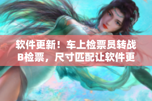 软件更新！车上检票员转战B检票，尺寸匹配让软件更顺畅