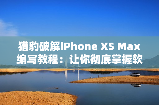 猎豹破解iPhone XS Max编写教程：让你彻底掌握软件开发技能