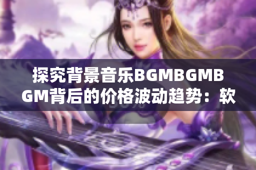 探究背景音乐BGMBGMBGM背后的价格波动趋势：软件背景音乐价格分析