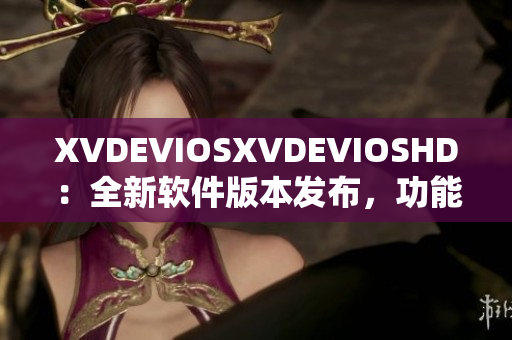 XVDEVIOSXVDEVIOSHD：全新软件版本发布，功能升级体验翻倍