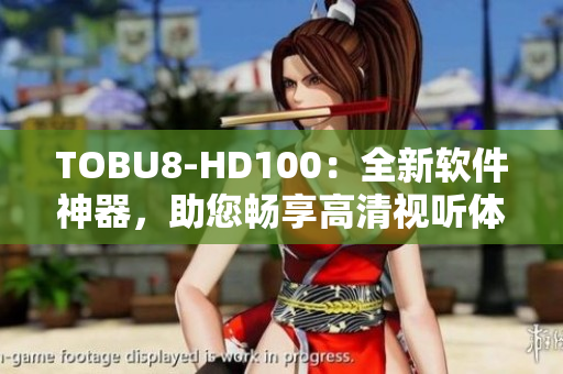 TOBU8-HD100：全新软件神器，助您畅享高清视听体验!