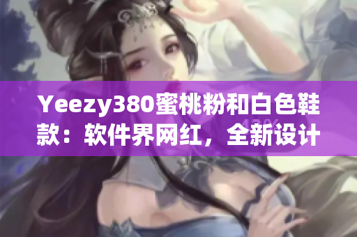 Yeezy380蜜桃粉和白色鞋款：软件界网红，全新设计与科技融合