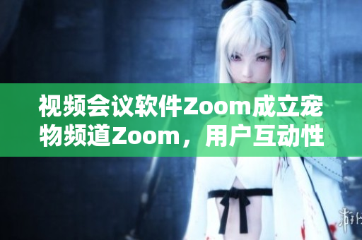 视频会议软件Zoom成立宠物频道Zoom，用户互动性大增