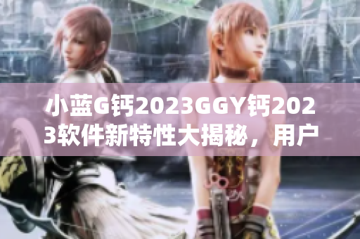 小蓝G钙2023GGY钙2023软件新特性大揭秘，用户热切期待！