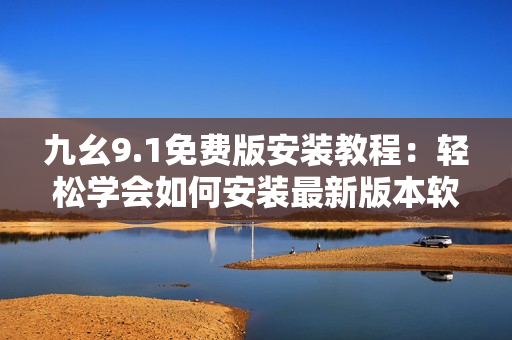 九幺9.1免费版安装教程：轻松学会如何安装最新版本软件