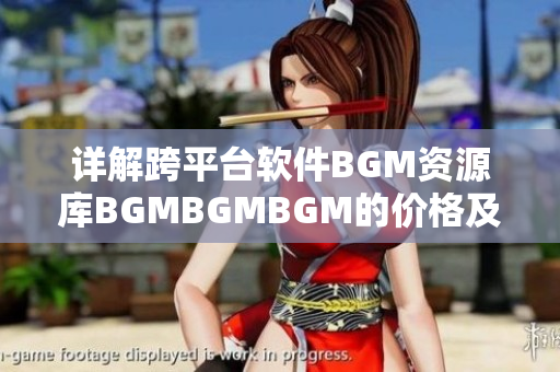 详解跨平台软件BGM资源库BGMBGMBGM的价格及成熟度