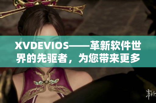 XVDEVIOS——革新软件世界的先驱者，为您带来更多惊喜与便利