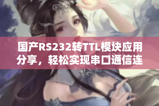 国产RS232转TTL模块应用分享，轻松实现串口通信连接