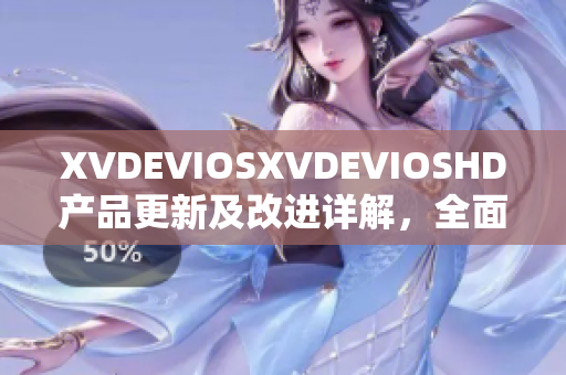 XVDEVIOSXVDEVIOSHD产品更新及改进详解，全面解析软件新功能