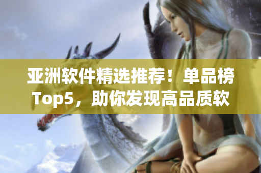 亚洲软件精选推荐！单品榜Top5，助你发现高品质软件