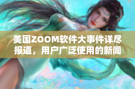 美国ZOOM软件大事件详尽报道，用户广泛使用的新闻资讯