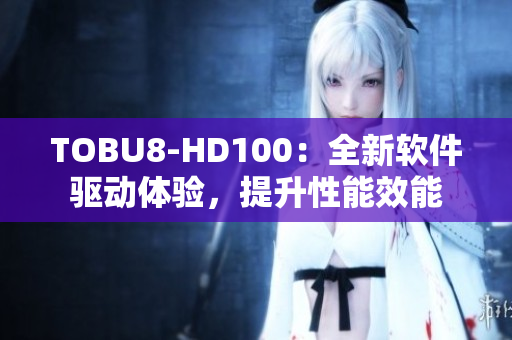 TOBU8-HD100：全新软件驱动体验，提升性能效能