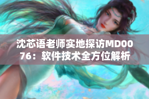 沈芯语老师实地探访MD0076：软件技术全方位解析