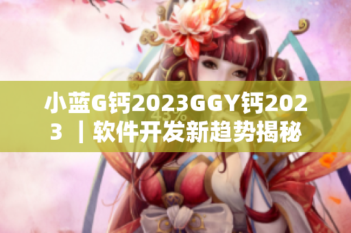 小蓝G钙2023GGY钙2023 ｜软件开发新趋势揭秘