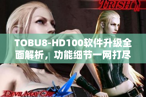 TOBU8-HD100软件升级全面解析，功能细节一网打尽