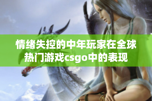 情绪失控的中年玩家在全球热门游戏csgo中的表现