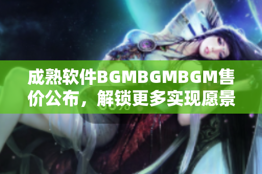 成熟软件BGMBGMBGM售价公布，解锁更多实现愿景功能