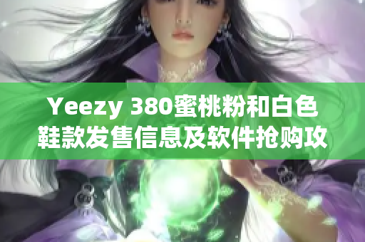 Yeezy 380蜜桃粉和白色鞋款发售信息及软件抢购攻略