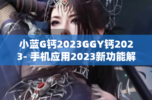 小蓝G钙2023GGY钙2023- 手机应用2023新功能解析