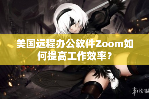 美国远程办公软件Zoom如何提高工作效率？