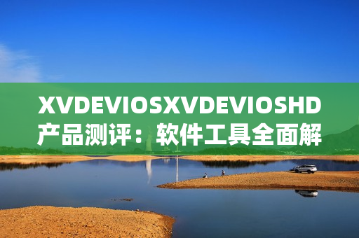XVDEVIOSXVDEVIOSHD产品测评：软件工具全面解析-欢迎阅读
