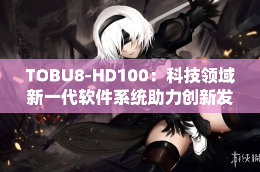 TOBU8-HD100：科技领域新一代软件系统助力创新发展