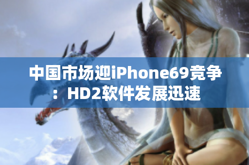 中国市场迎iPhone69竞争：HD2软件发展迅速