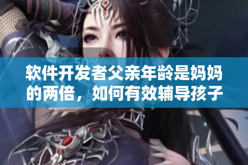 软件开发者父亲年龄是妈妈的两倍，如何有效辅导孩子？