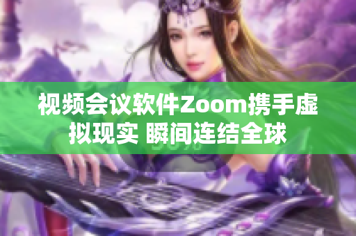 视频会议软件Zoom携手虚拟现实 瞬间连结全球