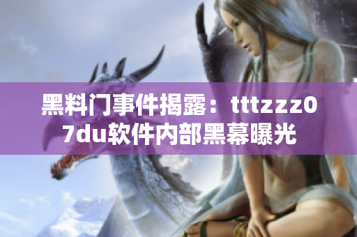 黑料门事件揭露：tttzzz07du软件内部黑幕曝光