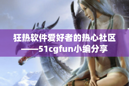 狂热软件爱好者的热心社区——51cgfun小编分享