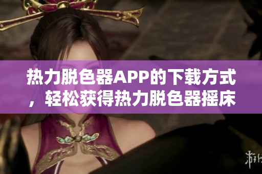 热力脱色器APP的下载方式，轻松获得热力脱色器摇床的手机版软件