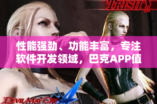 性能强劲、功能丰富，专注软件开发领域，巴克APP值得信赖