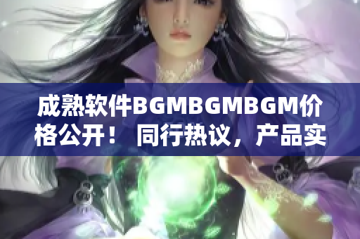 成熟软件BGMBGMBGM价格公开！ 同行热议，产品实测，价值分析！