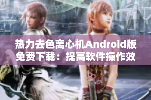 热力去色离心机Android版免费下载：提高软件操作效率