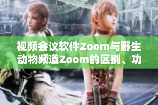 视频会议软件Zoom与野生动物频道Zoom的区别、功能和使用方法对比