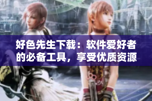 好色先生下载：软件爱好者的必备工具，享受优质资源