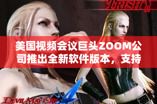 美国视频会议巨头ZOOM公司推出全新软件版本，支持更多交互功能