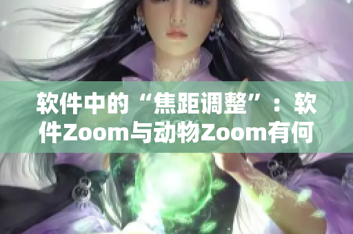 软件中的“焦距调整”：软件Zoom与动物Zoom有何不同？