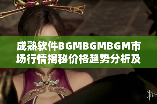 成熟软件BGMBGMBGM市场行情揭秘价格趋势分析及影响因素深度解读