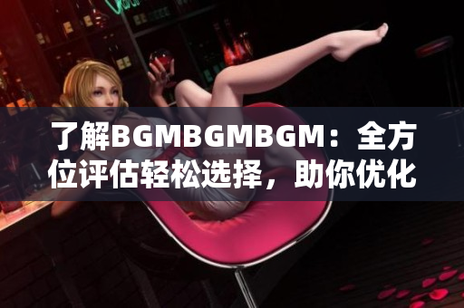 了解BGMBGMBGM：全方位评估轻松选择，助你优化软件音频体验