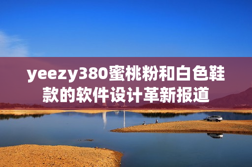 yeezy380蜜桃粉和白色鞋款的软件设计革新报道