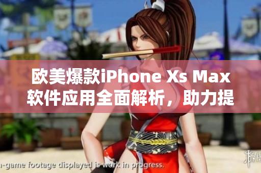 欧美爆款iPhone Xs Max软件应用全面解析，助力提升用户体验